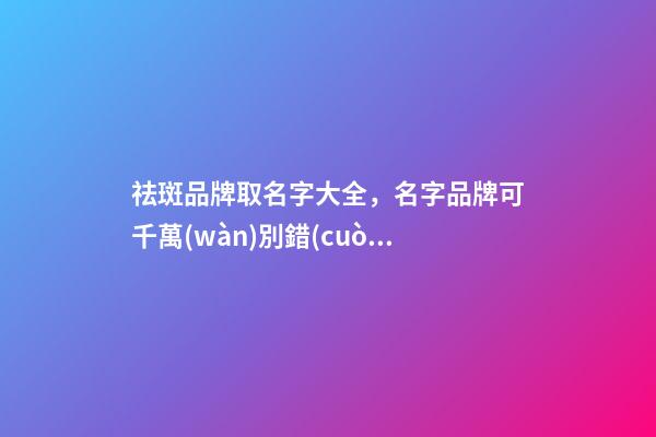 祛斑品牌取名字大全，名字品牌可千萬(wàn)別錯(cuò)過(guò)！